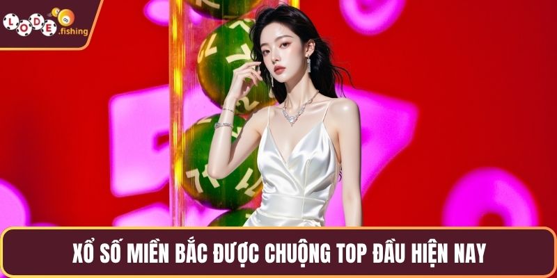 Xổ số miền Bắc được chuộng top đầu hiện nay
